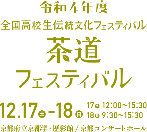 令和4年度 全国高校生伝統文化フェスティバル 茶道フェスティバル 12.17（土）-18（日）| 17（土）12:00-15:30 / 18（日）9:30-15:30 / 京都府立京都学・歴彩館、京都コンサートホール