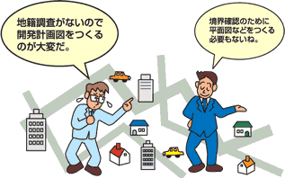 地籍調査がないので開発計画図をつくるのが大変だ。境界確認のために、平面図などをつくる必要もないね。