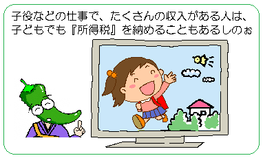 子役などの仕事をしていて、たくさん収入があれば所得税を納めることもあるしのぉ