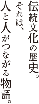 伝統文化の歴史。それは、人と人がつながる物語。