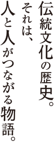 伝統文化の歴史。それは、人と人がつながる物語。