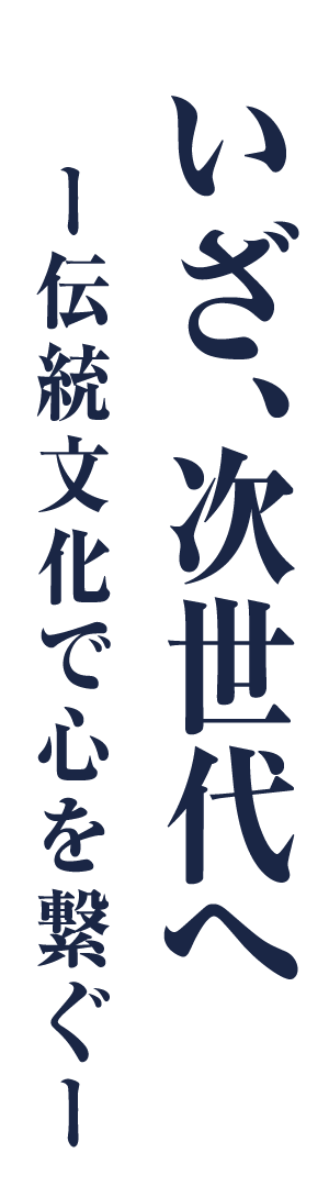 いざ、次世代へ-伝統文化で心を繋ぐ-