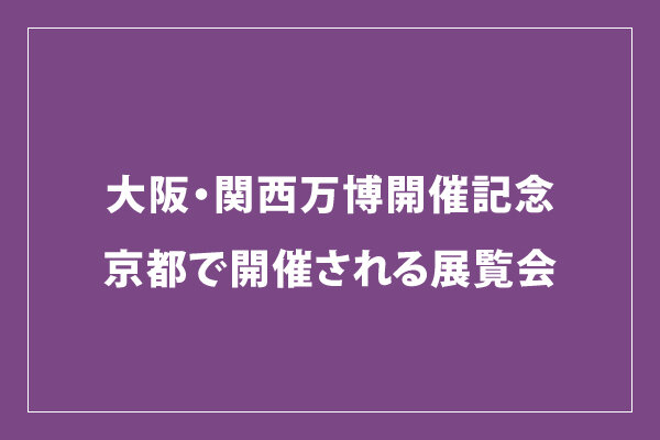 大阪・関西万博開催記念　京都で開催される展覧会