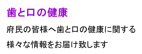 府民の皆様へ歯と口の健康に関する様々な情報をお届け致します