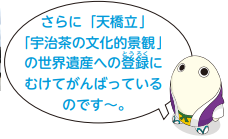 さらに「天橋立」「宇治茶の文化的景観」の世界遺産への登録にむけてがんばっているのです～