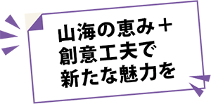 山海の恵み＋創意工夫で新たな魅力を