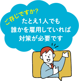 ご存じですか? たとえ1人でも誰かを雇用していれば対策が必要です