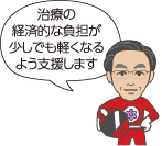 治療の経済的な負担が少しでも軽くなるよう支援します