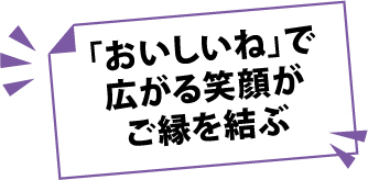 「おいしいね」で広がる笑顔がご縁を結ぶ