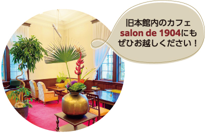 旧本館内のカフェsalon de 1904にもぜひお越しください!