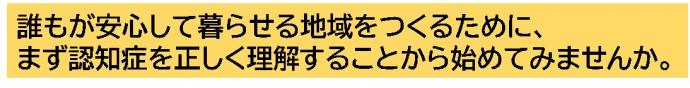 誰もが安心して暮らせる地域をつくるために、まず認知症を正しく理解することから始めてみませんか