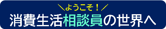 ようこそ消費生活相談員の世界へ