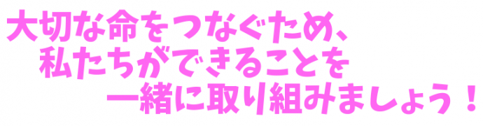 大切な命をつなぐため、私たちができることを一緒に取り組みましょう！