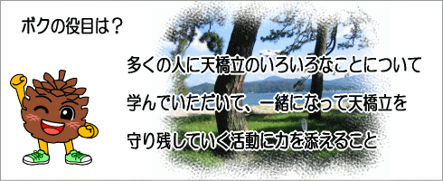 ボクの役目は？多くの人に天橋立のいろいろなことについて学んでいただいて、一緒になって天橋立を守り残していく活動に力を添えること