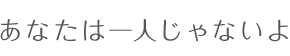 あなたは一人じゃないよ