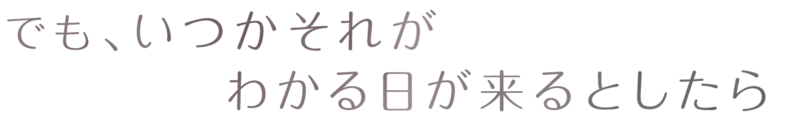 でも、いつかそれがわかる日が来るとしたら