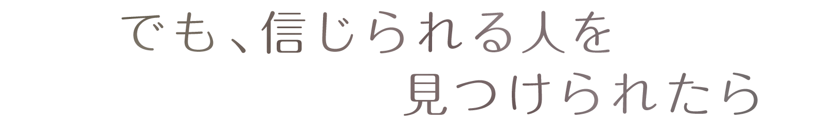 でも、信じられる人を見つけられたら