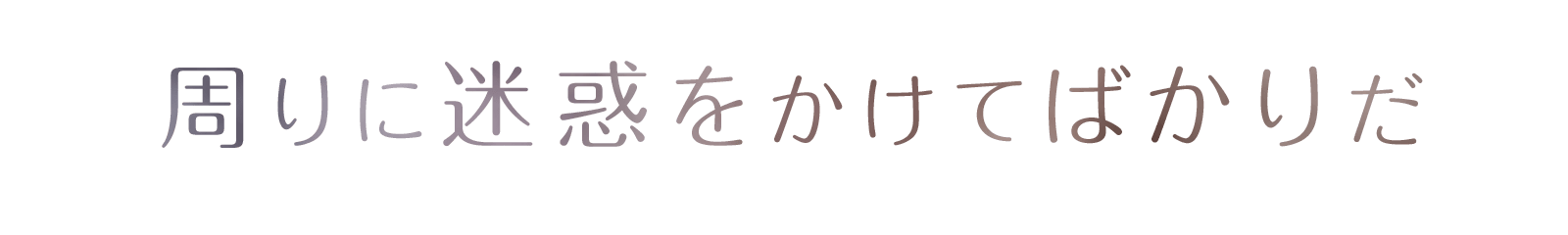 周りに迷惑をかけてばかりだ